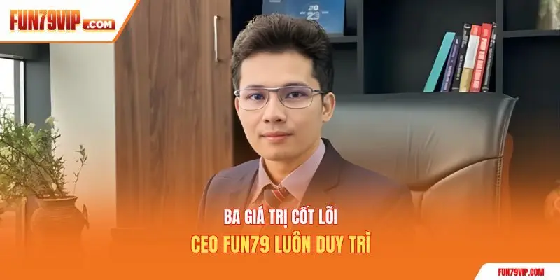 Ba giá trị cốt lõi CEO Fun79 luôn duy trì